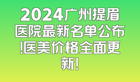 2024广州提眉医院最新名单公布！医美价格全面更新！