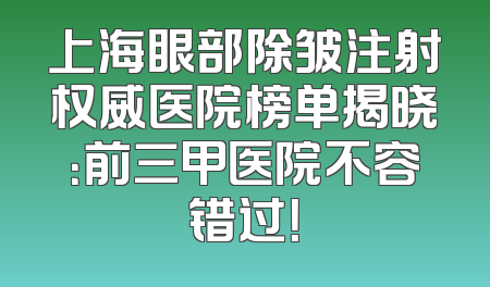 上海眼部除皱注射权威医院榜单揭晓：前三甲医院不容错过！