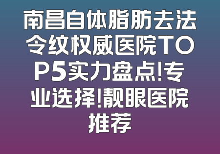 南昌自体脂肪去法令纹权威医院TOP5实力盘点！专业选择！靓眼医院推荐
