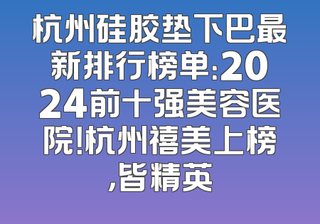 杭州硅胶垫下巴最新排行榜单：2024前十强美容医院！杭州禧美上榜，皆精英