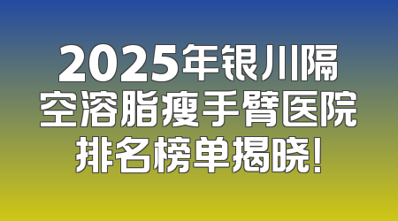 2025年银川隔空溶脂瘦手臂医院排名榜单揭晓！