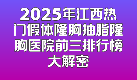 2025年江西热门假体隆胸抽脂隆胸医院前三排行榜大解密