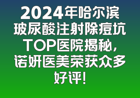 2024年哈尔滨玻尿酸注射除痘坑TOP医院揭秘，诺妍医美荣获众多好评！