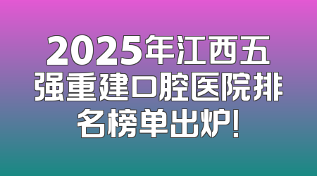 2025年江西五强重建口腔医院排名榜单出炉！