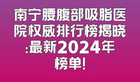 南宁腰腹部吸脂医院权威排行榜揭晓：最新2024年榜单！