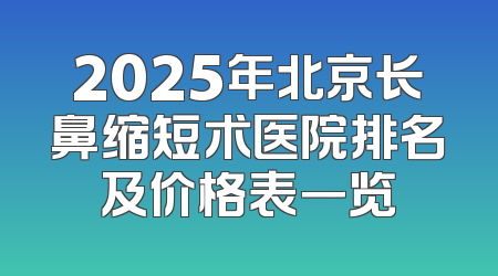 2025年北京长鼻缩短术医院排名及价格表一览