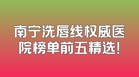 南宁洗唇线权威医院榜单前五精选！