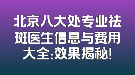 北京八大处专业祛斑医生信息与费用大全：效果揭秘！