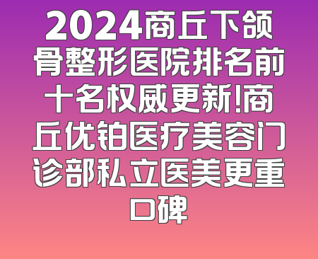 2024商丘下颌骨整形医院排名前十名权威更新！商丘优铂医疗美容门诊部私立医美更重口碑