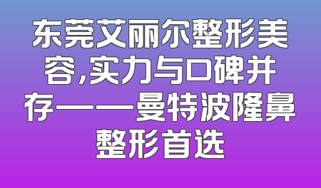 东莞艾丽尔整形美容，实力与口碑并存——曼特波隆鼻整形首选
