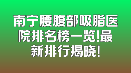 南宁腰腹部吸脂医院排名榜一览！最新排行揭晓！