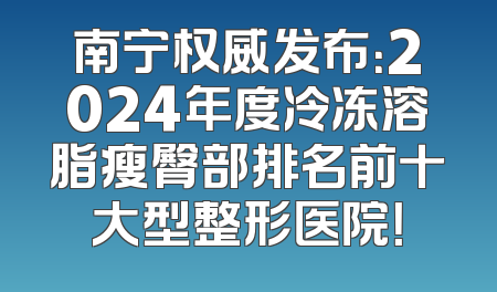 南宁权威发布：2024年度冷冻溶脂瘦臀部排名前十大型整形医院！