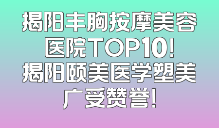 揭阳丰胸按摩美容医院TOP10！揭阳颐美医学塑美广受赞誉！
