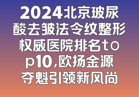 2024北京玻尿酸去皱法令纹整形权威医院排名top10，欧扬金源夺魁引领新风尚