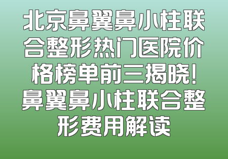 北京鼻翼鼻小柱联合整形热门医院价格榜单前三揭晓！鼻翼鼻小柱联合整形费用解读