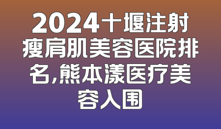 2024十堰注射瘦肩肌美容医院排名，熊本漾医疗美容入围
