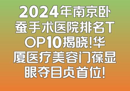 2024年南京卧蚕手术医院排名TOP10揭晓！华厦医疗美容门葆显眼夺目占首位！