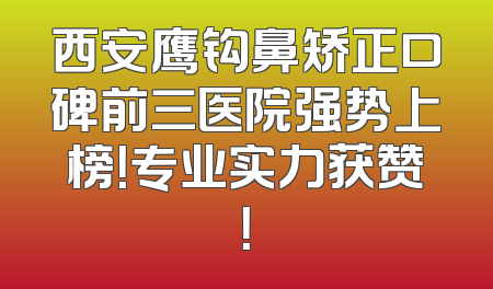 西安鹰钩鼻矫正口碑前三医院强势上榜！专业实力获赞！
