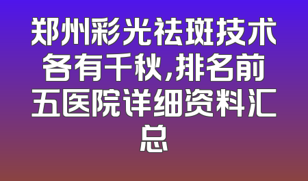 郑州彩光祛斑技术各有千秋，排名前五医院详细资料汇总