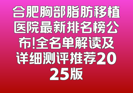 合肥胸部脂肪移植医院最新排名榜公布！全名单解读及详细测评推荐2025版