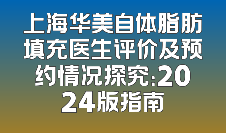 上海华美自体脂肪填充医生评价及预约情况探究：2024版指南