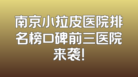 南京小拉皮医院排名榜口碑前三医院来袭！