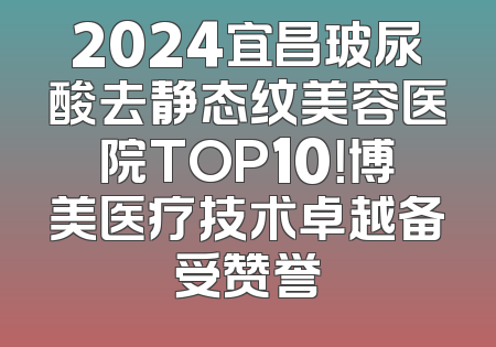 2024宜昌玻尿酸去静态纹美容医院TOP10！博美医疗技术卓越备受赞誉