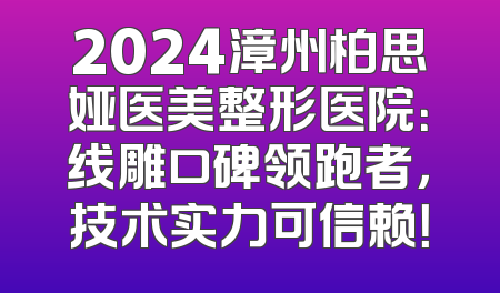 2024漳州柏思娅医美整形医院：线雕口碑领跑者，技术实力可信赖！