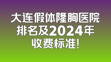 大连假体隆胸医院排名及2024年收费标准！