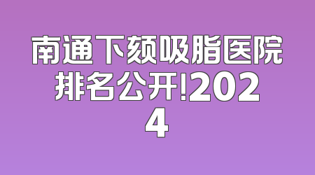 南通下颏吸脂医院排名公开!2024