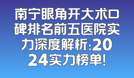 南宁眼角开大术口碑排名前五医院实力深度解析：2024实力榜单！