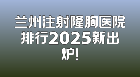 兰州注射隆胸医院排行2025新出炉！