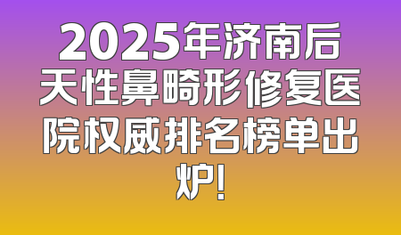 2025年济南后天性鼻畸形修复医院权威排名榜单出炉！