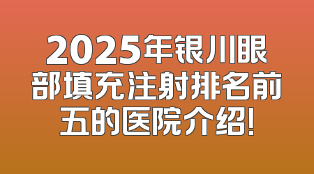 2025年银川眼部填充注射排名前五的医院介绍！