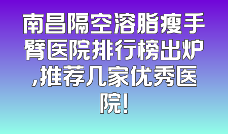 南昌隔空溶脂瘦手臂医院排行榜出炉，推荐几家优秀医院！