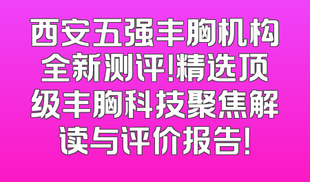 西安五强丰胸机构全新测评！精选顶级丰胸科技聚焦解读与评价报告！