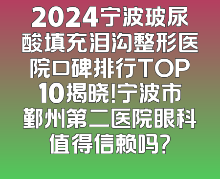 2024宁波玻尿酸填充泪沟整形医院口碑排行TOP10揭晓！宁波市鄞州第二医院眼科值得信赖吗？