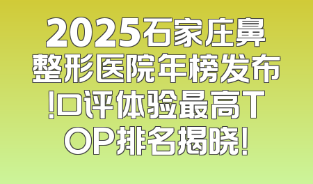 2025石家庄鼻整形医院年榜发布！口评体验最高TOP排名揭晓！
