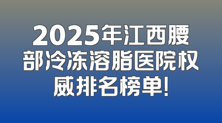2025年江西腰部冷冻溶脂医院权威排名榜单！