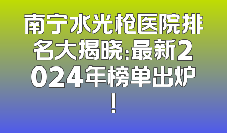 南宁水光枪医院排名大揭晓：最新2024年榜单出炉！