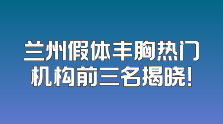 兰州假体丰胸热门机构前三名揭晓！