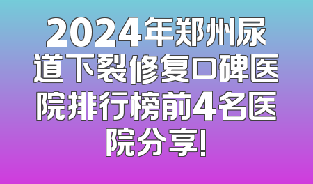 2024年郑州尿道下裂修复口碑医院排行榜前4名医院分享!