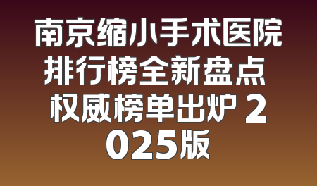 南京缩小手术医院排行榜全新盘点 权威榜单出炉 2025版
