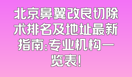 北京鼻翼改良切除术排名及地址最新指南：专业机构一览表！