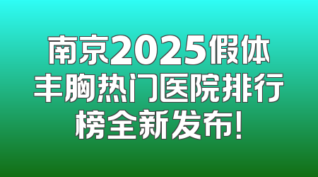 南京2025假体丰胸热门医院排行榜全新发布！