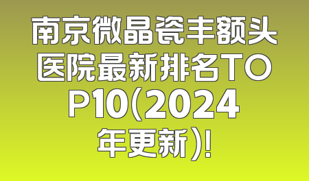 南京微晶瓷丰额头医院最新排名TOP10（2024年更新）！