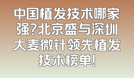 中国植发技术哪家强？北京盛与深圳大麦微针领先植发技术榜单！