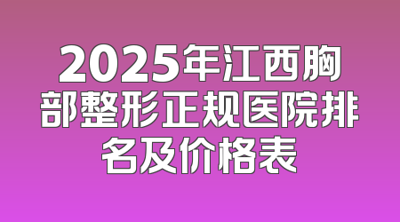 2025年江西胸部整形正规医院排名及价格表