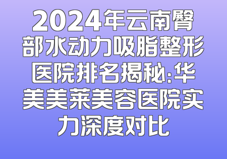 2024年云南臀部水动力吸脂整形医院排名揭秘：华美美莱美容医院实力深度对比