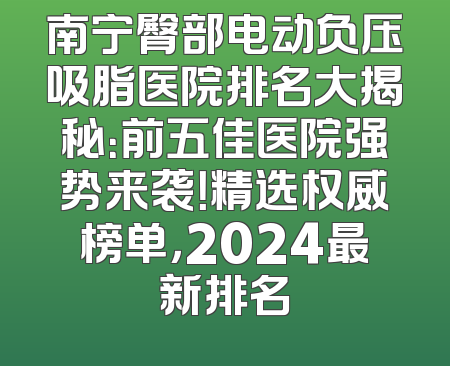 南宁臀部电动负压吸脂医院排名大揭秘：前五佳医院强势来袭！精选权威榜单，2024最新排名